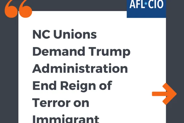 quote graphic that reads "NC unions demand Trump Administration end reign of terror on immigrant workers"